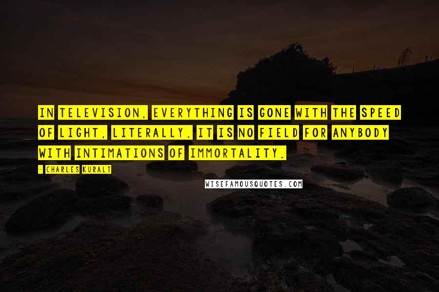 Charles Kuralt Quotes: In television, everything is gone with the speed of light, literally. It is no field for anybody with intimations of immortality.