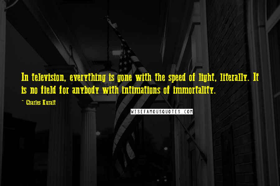 Charles Kuralt Quotes: In television, everything is gone with the speed of light, literally. It is no field for anybody with intimations of immortality.