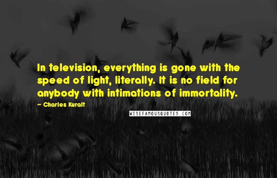 Charles Kuralt Quotes: In television, everything is gone with the speed of light, literally. It is no field for anybody with intimations of immortality.