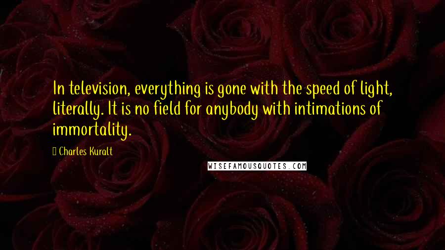 Charles Kuralt Quotes: In television, everything is gone with the speed of light, literally. It is no field for anybody with intimations of immortality.