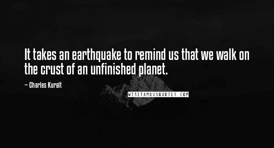 Charles Kuralt Quotes: It takes an earthquake to remind us that we walk on the crust of an unfinished planet.