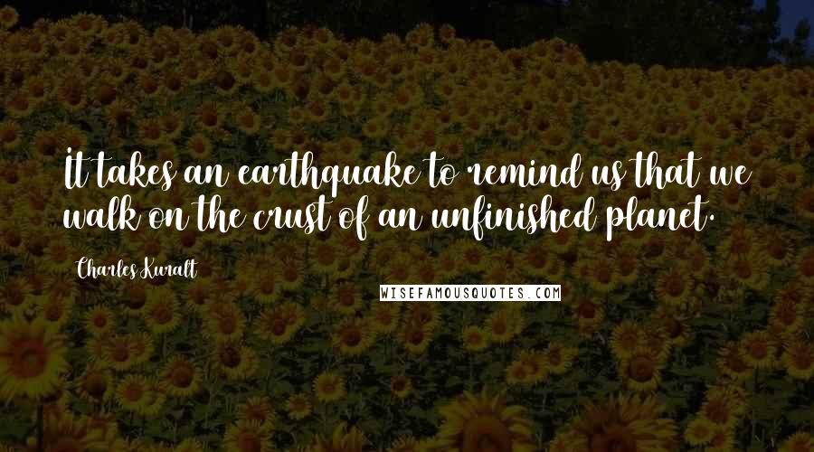 Charles Kuralt Quotes: It takes an earthquake to remind us that we walk on the crust of an unfinished planet.