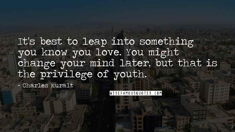 Charles Kuralt Quotes: It's best to leap into something you know you love. You might change your mind later, but that is the privilege of youth.