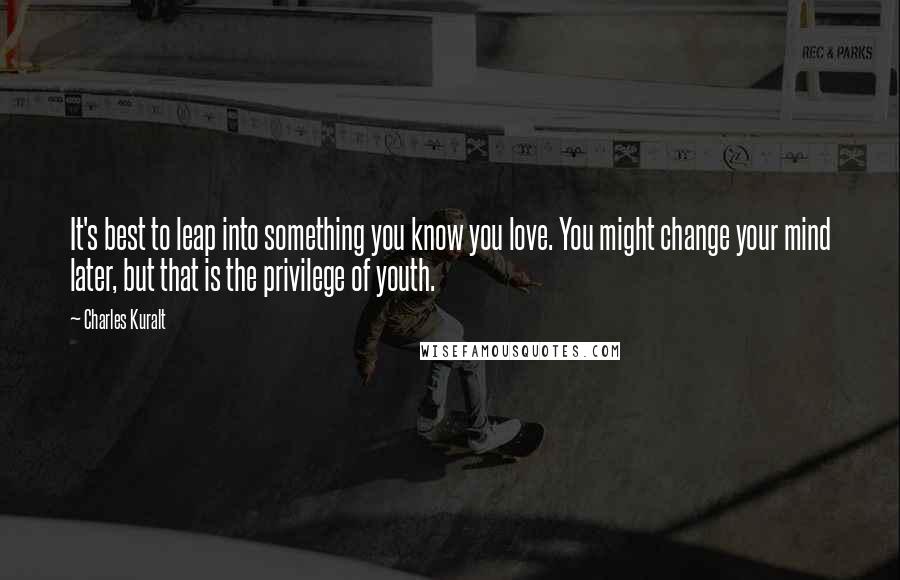 Charles Kuralt Quotes: It's best to leap into something you know you love. You might change your mind later, but that is the privilege of youth.