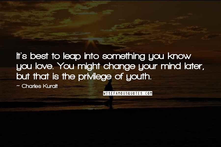 Charles Kuralt Quotes: It's best to leap into something you know you love. You might change your mind later, but that is the privilege of youth.