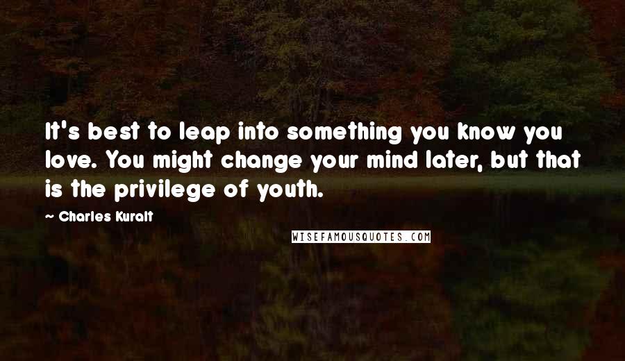 Charles Kuralt Quotes: It's best to leap into something you know you love. You might change your mind later, but that is the privilege of youth.