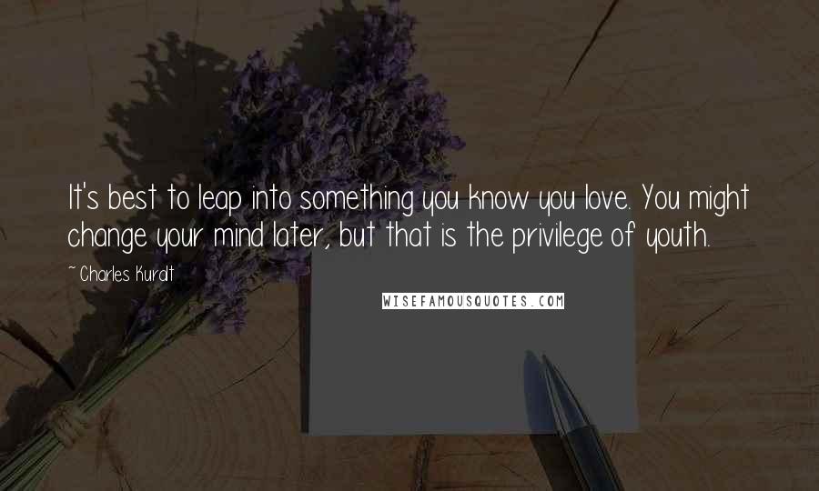 Charles Kuralt Quotes: It's best to leap into something you know you love. You might change your mind later, but that is the privilege of youth.