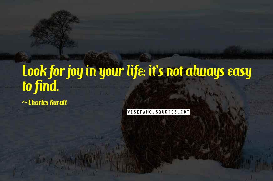 Charles Kuralt Quotes: Look for joy in your life; it's not always easy to find.