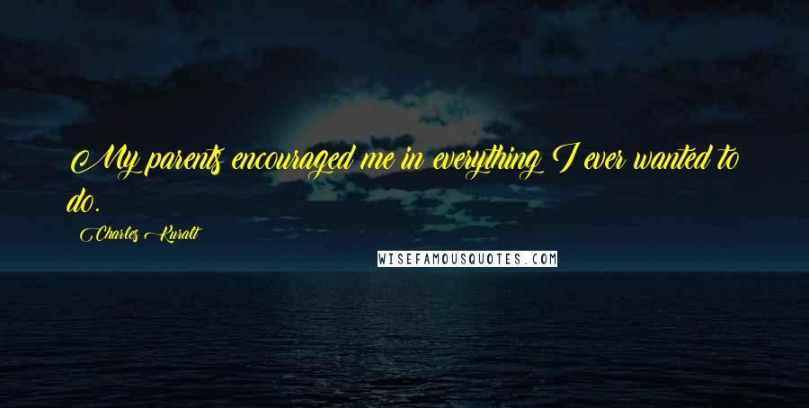 Charles Kuralt Quotes: My parents encouraged me in everything I ever wanted to do.