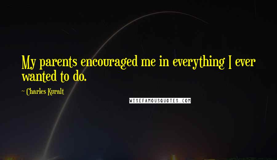 Charles Kuralt Quotes: My parents encouraged me in everything I ever wanted to do.