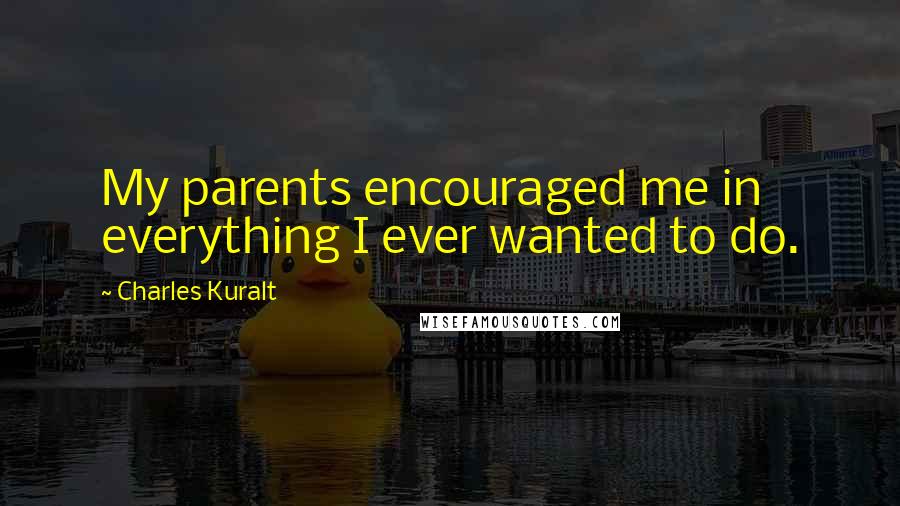 Charles Kuralt Quotes: My parents encouraged me in everything I ever wanted to do.