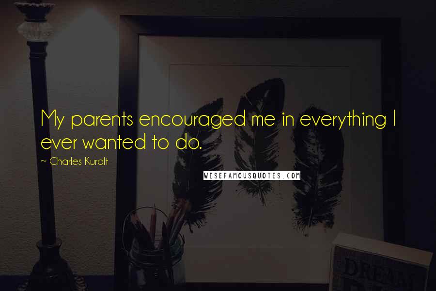 Charles Kuralt Quotes: My parents encouraged me in everything I ever wanted to do.