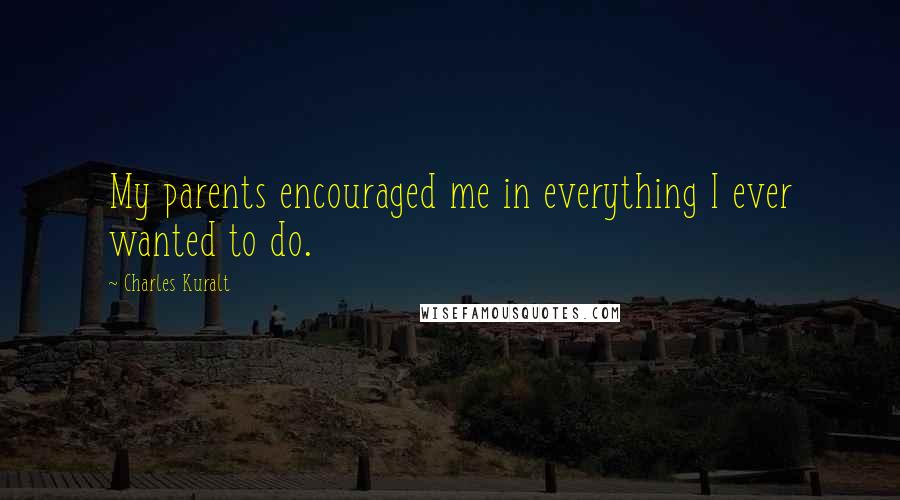 Charles Kuralt Quotes: My parents encouraged me in everything I ever wanted to do.