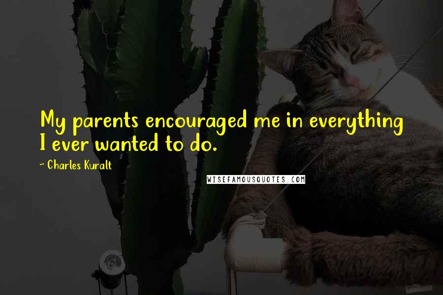 Charles Kuralt Quotes: My parents encouraged me in everything I ever wanted to do.