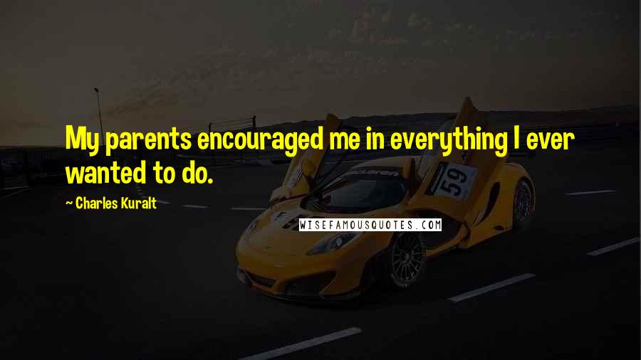 Charles Kuralt Quotes: My parents encouraged me in everything I ever wanted to do.