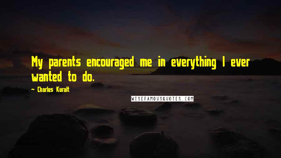 Charles Kuralt Quotes: My parents encouraged me in everything I ever wanted to do.
