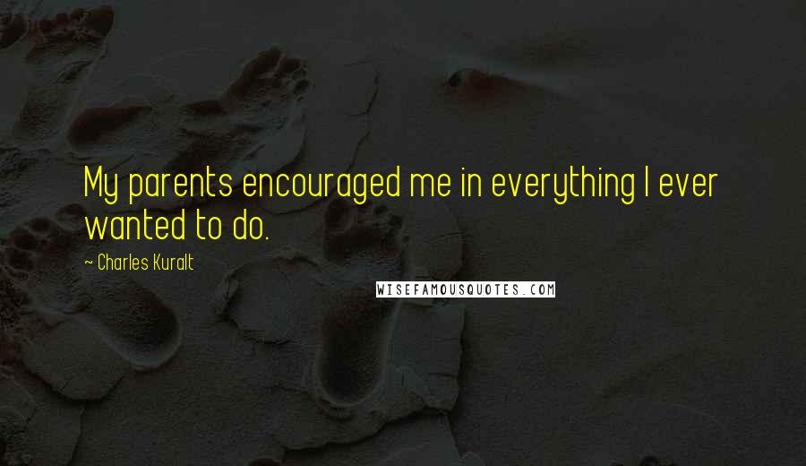 Charles Kuralt Quotes: My parents encouraged me in everything I ever wanted to do.