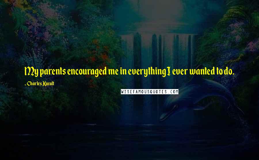 Charles Kuralt Quotes: My parents encouraged me in everything I ever wanted to do.