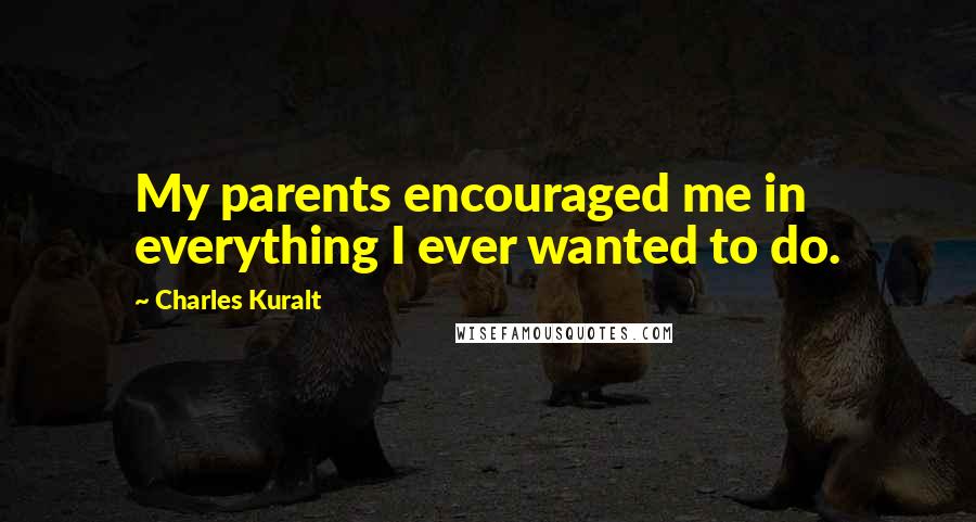 Charles Kuralt Quotes: My parents encouraged me in everything I ever wanted to do.