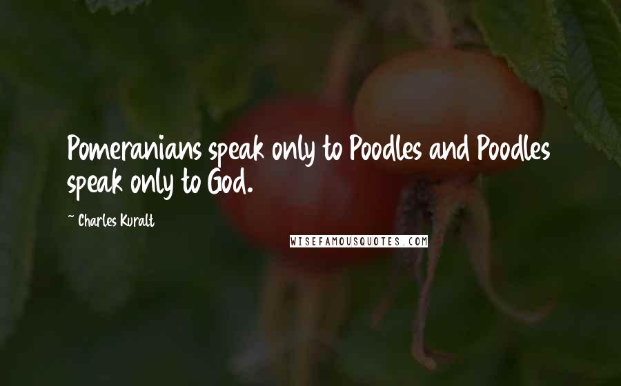 Charles Kuralt Quotes: Pomeranians speak only to Poodles and Poodles speak only to God.