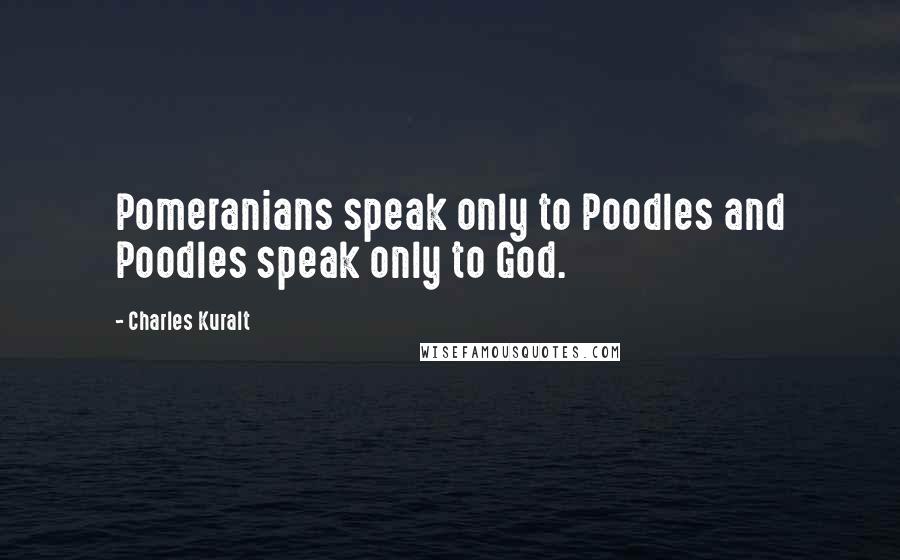 Charles Kuralt Quotes: Pomeranians speak only to Poodles and Poodles speak only to God.