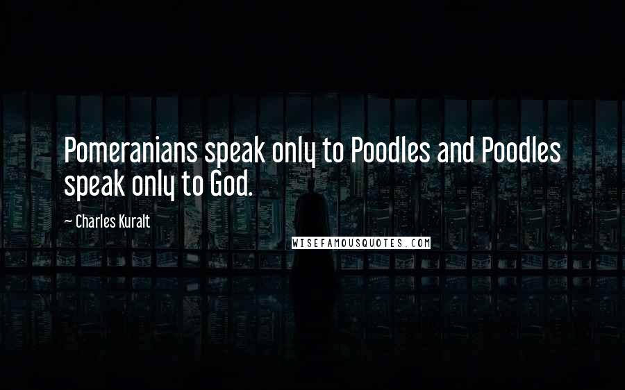 Charles Kuralt Quotes: Pomeranians speak only to Poodles and Poodles speak only to God.