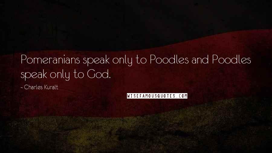 Charles Kuralt Quotes: Pomeranians speak only to Poodles and Poodles speak only to God.