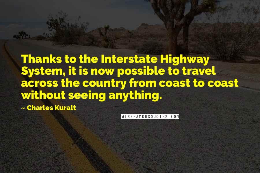 Charles Kuralt Quotes: Thanks to the Interstate Highway System, it is now possible to travel across the country from coast to coast without seeing anything.