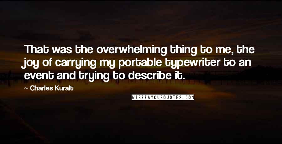 Charles Kuralt Quotes: That was the overwhelming thing to me, the joy of carrying my portable typewriter to an event and trying to describe it.