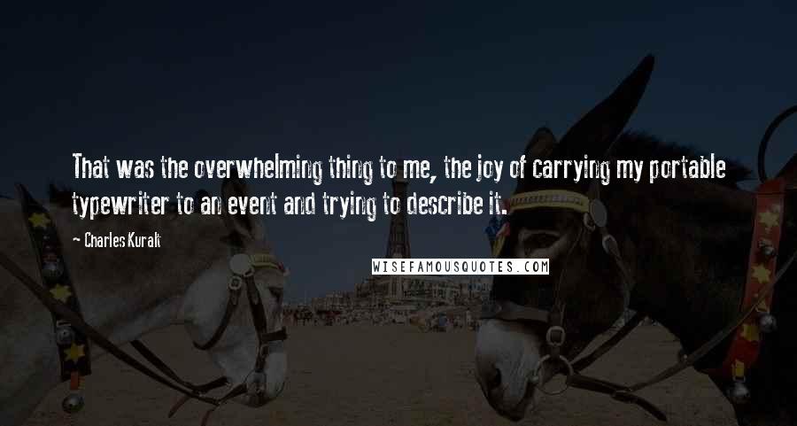 Charles Kuralt Quotes: That was the overwhelming thing to me, the joy of carrying my portable typewriter to an event and trying to describe it.