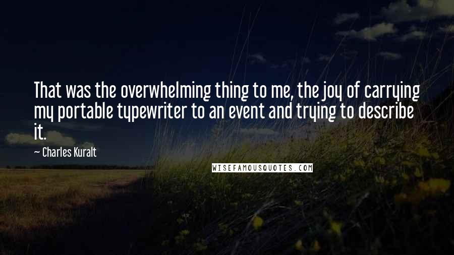 Charles Kuralt Quotes: That was the overwhelming thing to me, the joy of carrying my portable typewriter to an event and trying to describe it.