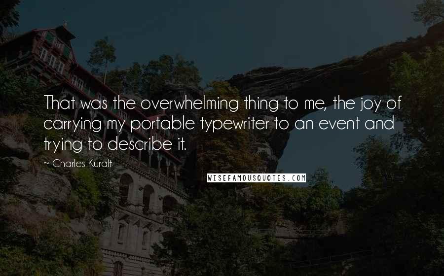 Charles Kuralt Quotes: That was the overwhelming thing to me, the joy of carrying my portable typewriter to an event and trying to describe it.