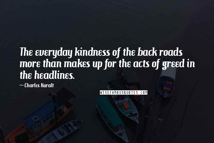 Charles Kuralt Quotes: The everyday kindness of the back roads more than makes up for the acts of greed in the headlines.