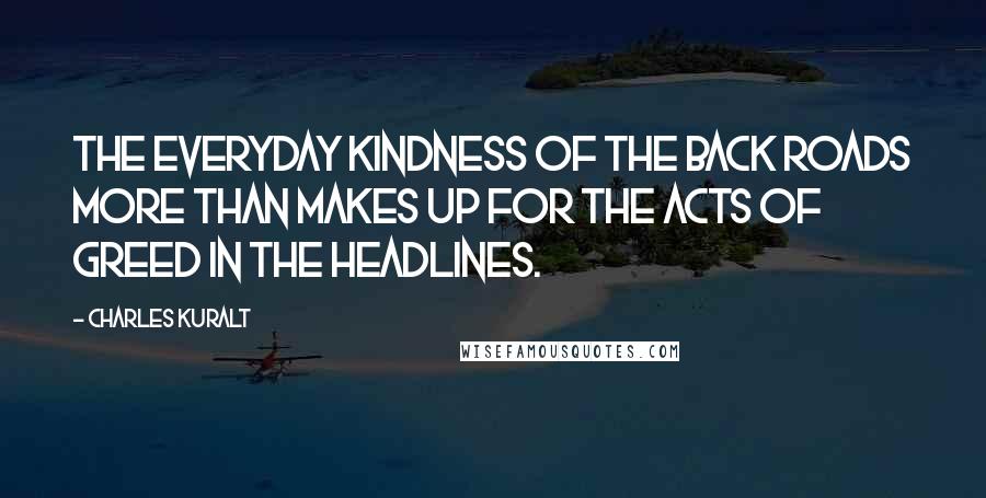 Charles Kuralt Quotes: The everyday kindness of the back roads more than makes up for the acts of greed in the headlines.