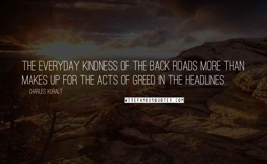 Charles Kuralt Quotes: The everyday kindness of the back roads more than makes up for the acts of greed in the headlines.