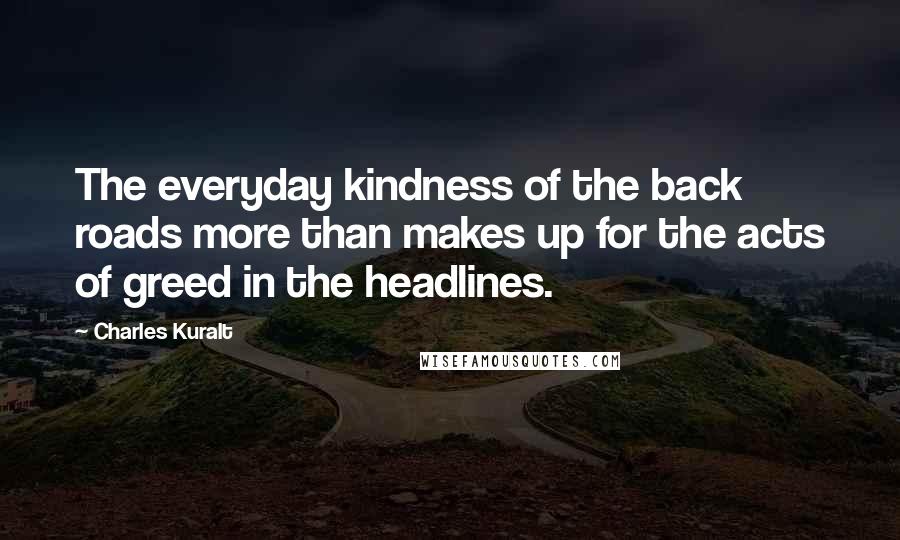 Charles Kuralt Quotes: The everyday kindness of the back roads more than makes up for the acts of greed in the headlines.