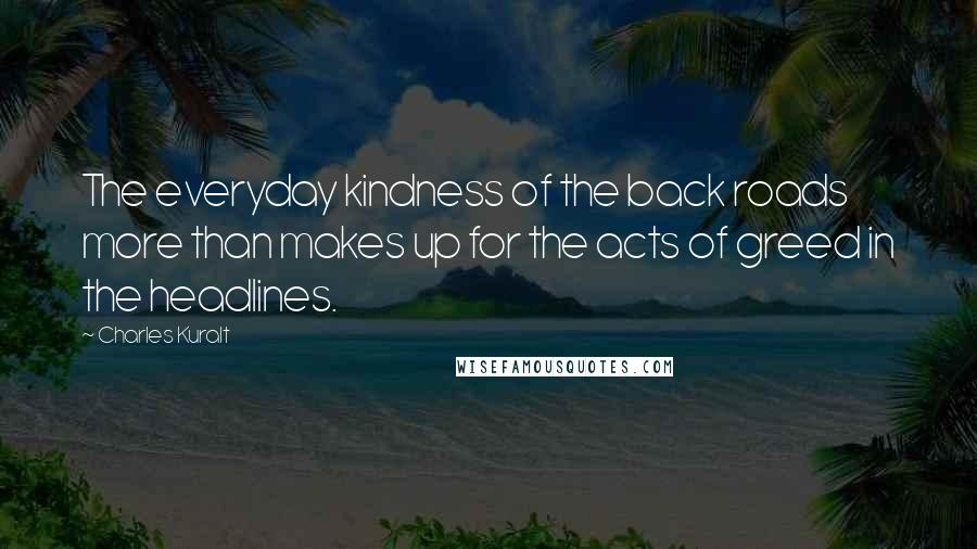 Charles Kuralt Quotes: The everyday kindness of the back roads more than makes up for the acts of greed in the headlines.