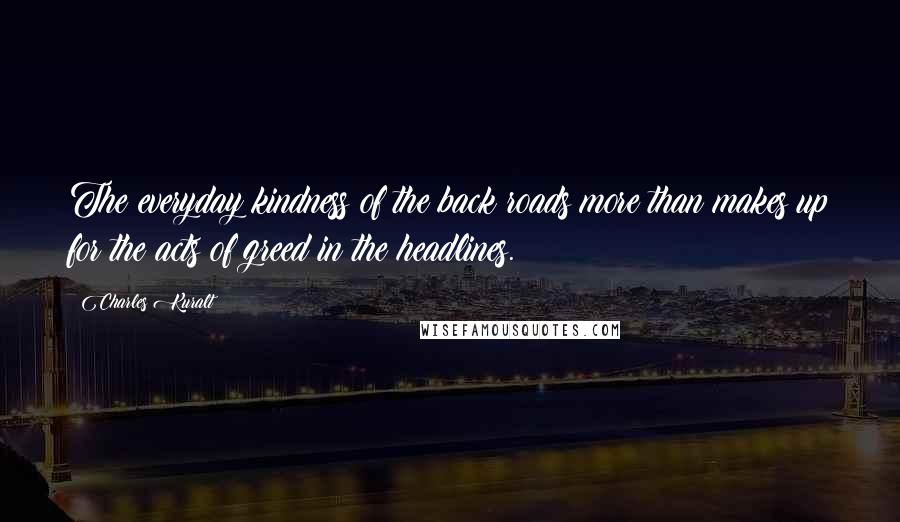 Charles Kuralt Quotes: The everyday kindness of the back roads more than makes up for the acts of greed in the headlines.