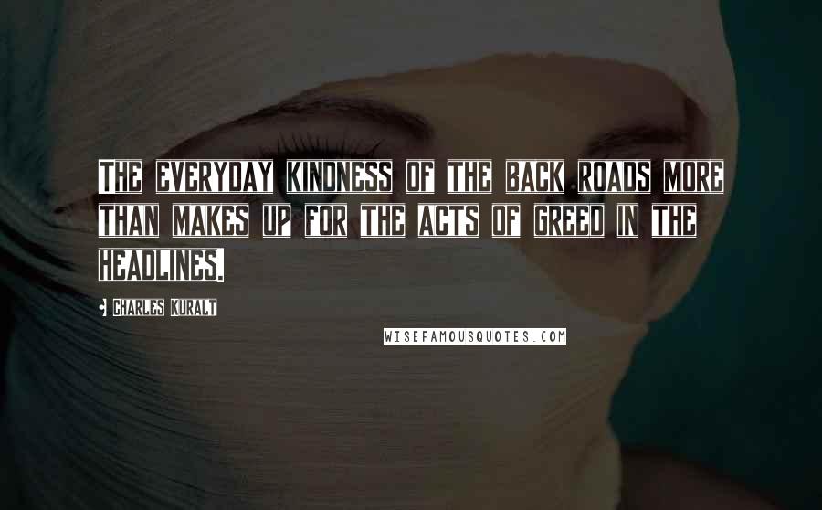 Charles Kuralt Quotes: The everyday kindness of the back roads more than makes up for the acts of greed in the headlines.