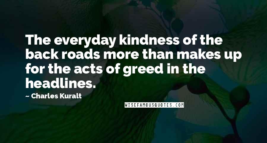 Charles Kuralt Quotes: The everyday kindness of the back roads more than makes up for the acts of greed in the headlines.