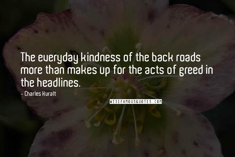 Charles Kuralt Quotes: The everyday kindness of the back roads more than makes up for the acts of greed in the headlines.