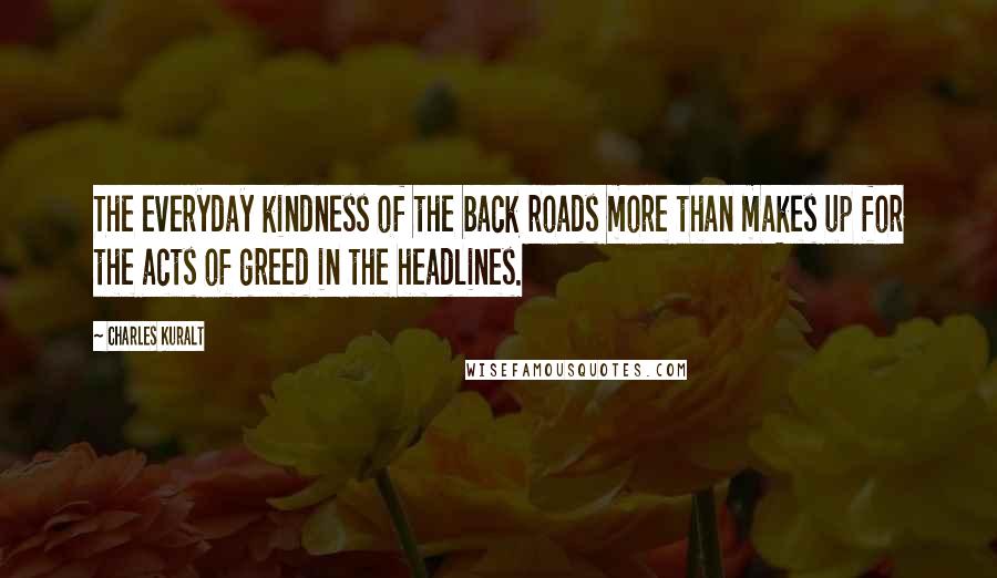 Charles Kuralt Quotes: The everyday kindness of the back roads more than makes up for the acts of greed in the headlines.