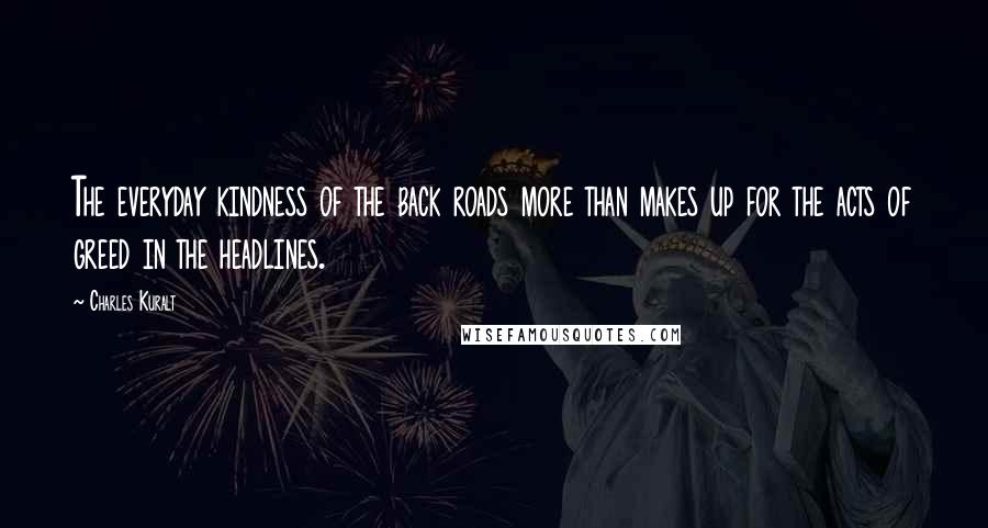 Charles Kuralt Quotes: The everyday kindness of the back roads more than makes up for the acts of greed in the headlines.