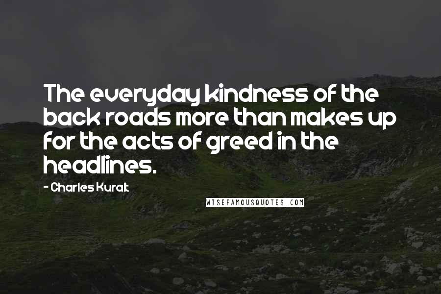 Charles Kuralt Quotes: The everyday kindness of the back roads more than makes up for the acts of greed in the headlines.