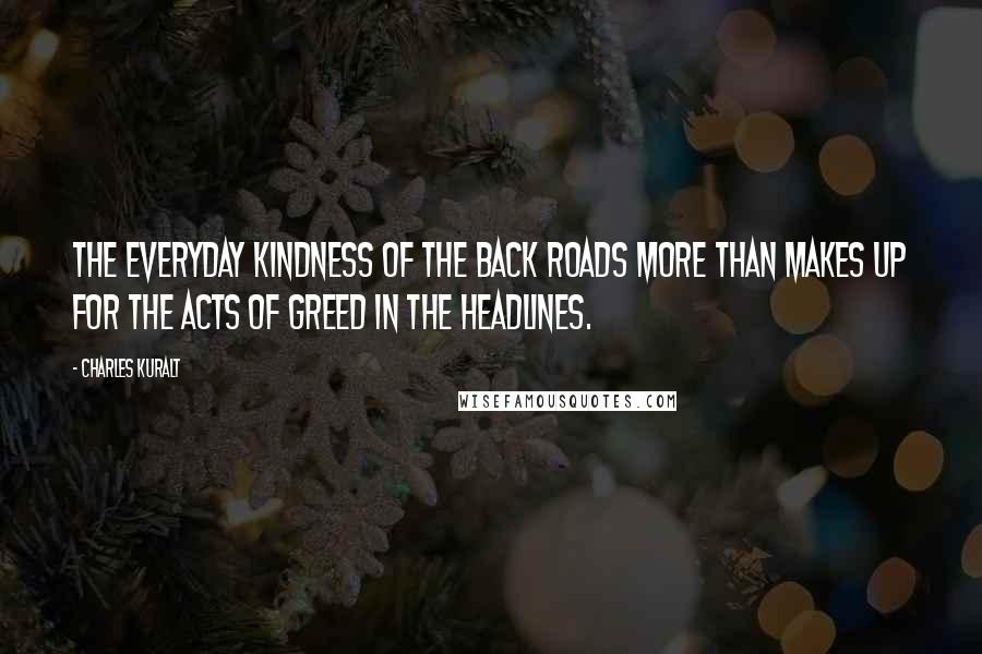 Charles Kuralt Quotes: The everyday kindness of the back roads more than makes up for the acts of greed in the headlines.