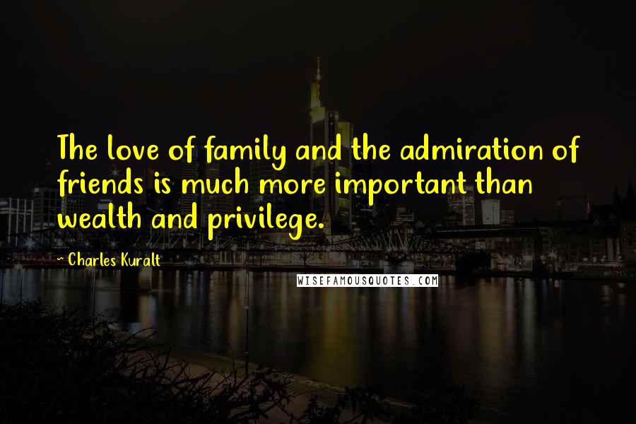 Charles Kuralt Quotes: The love of family and the admiration of friends is much more important than wealth and privilege.