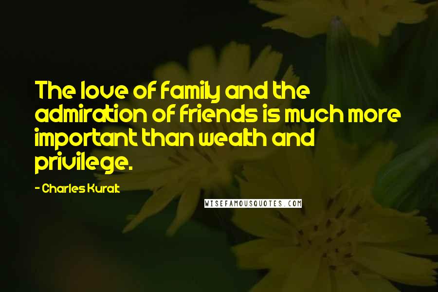 Charles Kuralt Quotes: The love of family and the admiration of friends is much more important than wealth and privilege.