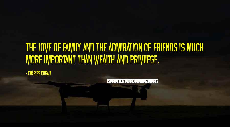 Charles Kuralt Quotes: The love of family and the admiration of friends is much more important than wealth and privilege.