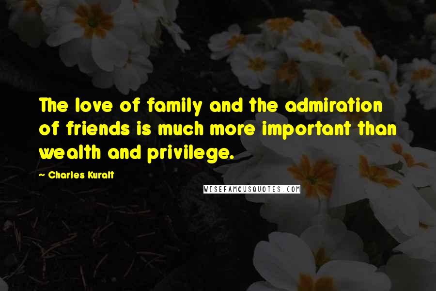 Charles Kuralt Quotes: The love of family and the admiration of friends is much more important than wealth and privilege.