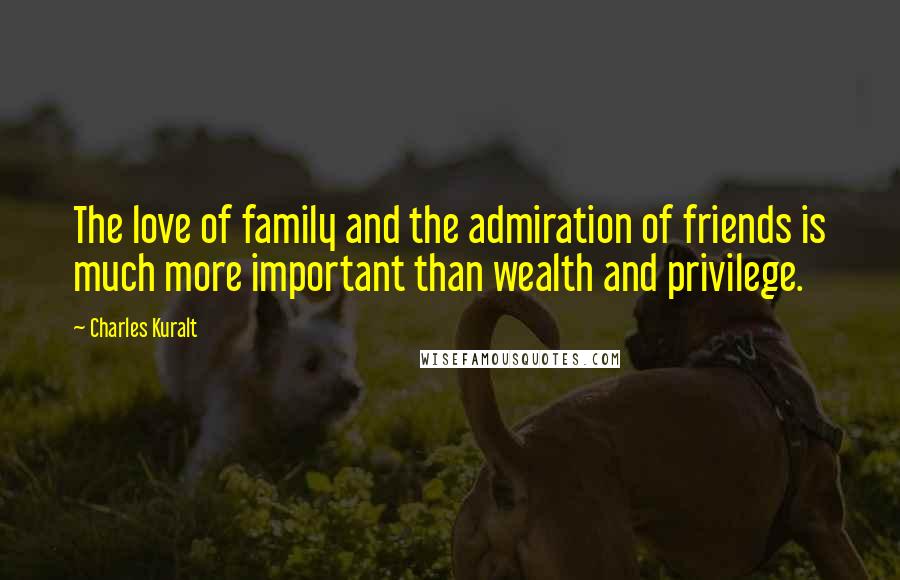 Charles Kuralt Quotes: The love of family and the admiration of friends is much more important than wealth and privilege.